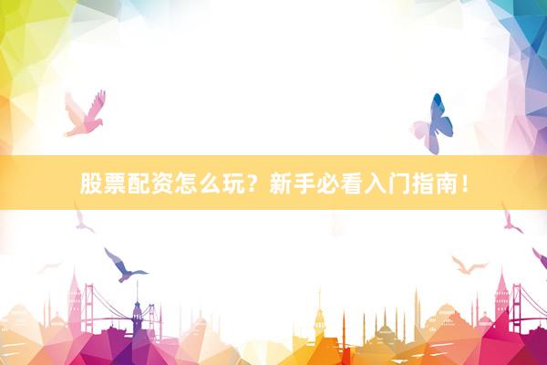 股票配资怎么玩？新手必看入门指南！