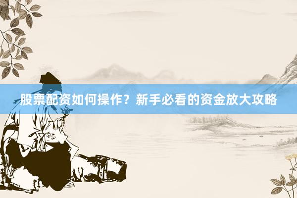 股票配资如何操作？新手必看的资金放大攻略