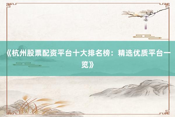 《杭州股票配资平台十大排名榜：精选优质平台一览》