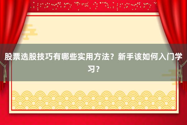 股票选股技巧有哪些实用方法？新手该如何入门学习？