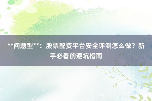 **问题型**：股票配资平台安全评测怎么做？新手必看的避坑指南