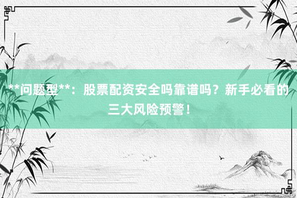 **问题型**：股票配资安全吗靠谱吗？新手必看的三大风险预警！