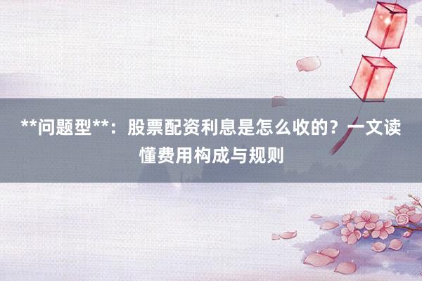 **问题型**：股票配资利息是怎么收的？一文读懂费用构成与规则