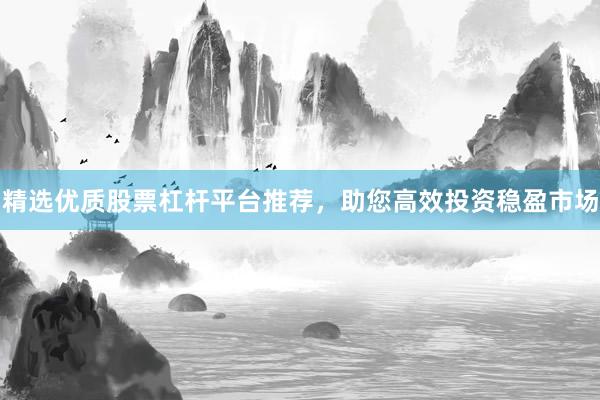 精选优质股票杠杆平台推荐，助您高效投资稳盈市场