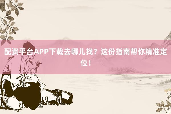 配资平台APP下载去哪儿找？这份指南帮你精准定位！