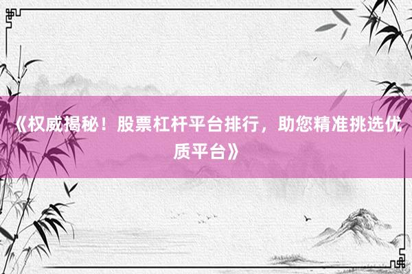 《权威揭秘！股票杠杆平台排行，助您精准挑选优质平台》