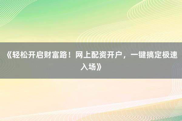 《轻松开启财富路！网上配资开户，一键搞定极速入场》