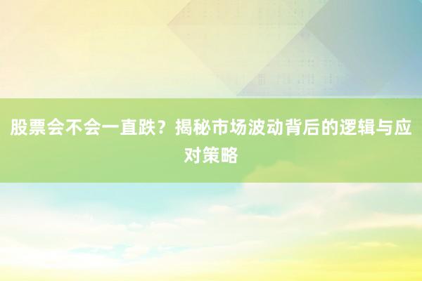 股票会不会一直跌？揭秘市场波动背后的逻辑与应对策略