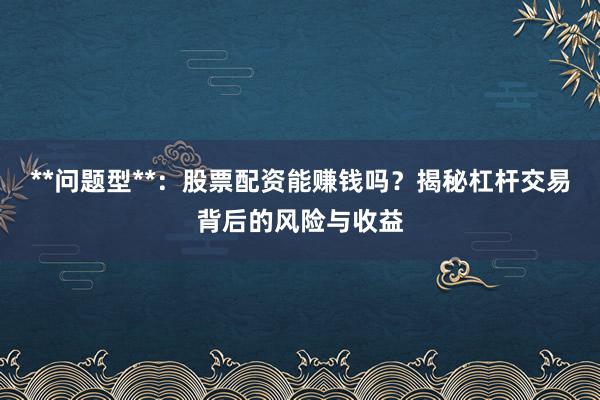 **问题型**：股票配资能赚钱吗？揭秘杠杆交易背后的风险与收益
