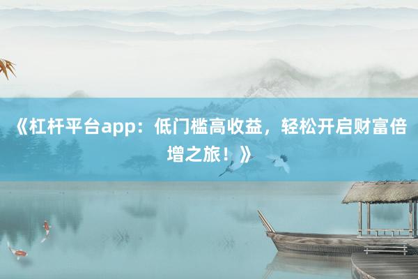 《杠杆平台app：低门槛高收益，轻松开启财富倍增之旅！》