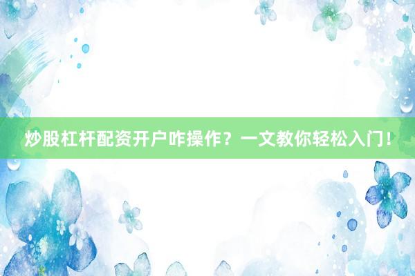 炒股杠杆配资开户咋操作？一文教你轻松入门！