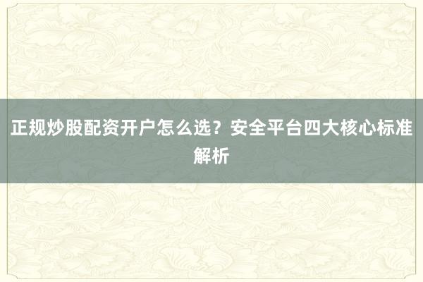 正规炒股配资开户怎么选？安全平台四大核心标准解析