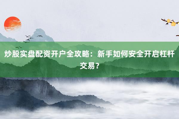 炒股实盘配资开户全攻略：新手如何安全开启杠杆交易？