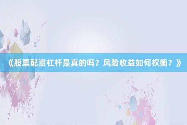 《股票配资杠杆是真的吗？风险收益如何权衡？》