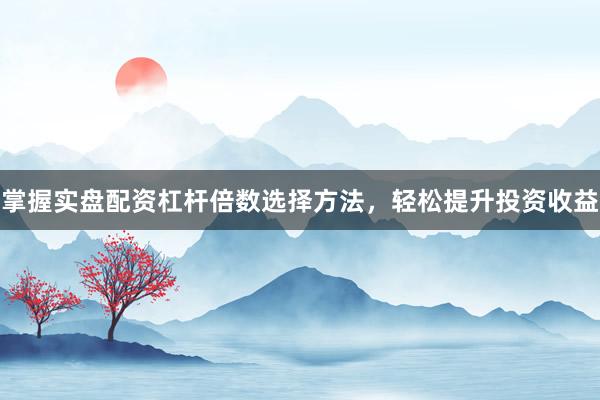 掌握实盘配资杠杆倍数选择方法，轻松提升投资收益