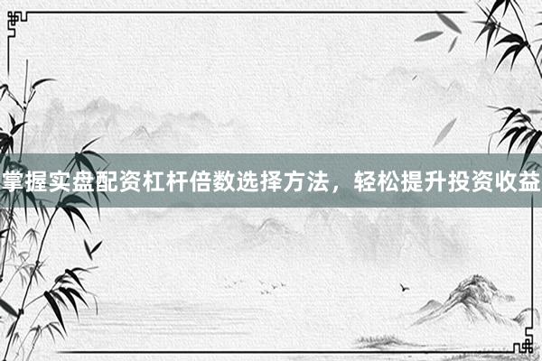 掌握实盘配资杠杆倍数选择方法，轻松提升投资收益