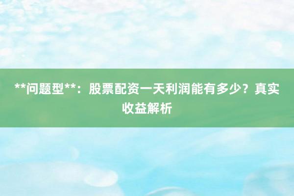 **问题型**：股票配资一天利润能有多少？真实收益解析