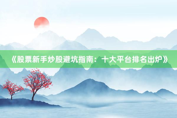 《股票新手炒股避坑指南：十大平台排名出炉》