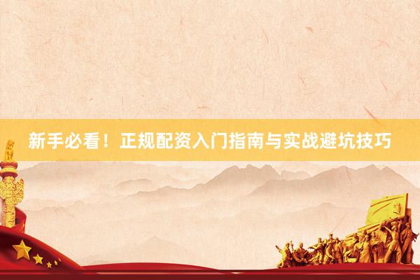 新手必看！正规配资入门指南与实战避坑技巧