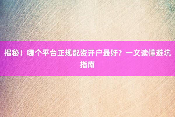 揭秘！哪个平台正规配资开户最好？一文读懂避坑指南