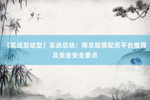【实战总结型】实战总结：南京股票配资平台推荐及资金安全要点