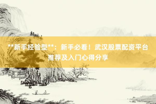 **新手经验型**：新手必看！武汉股票配资平台推荐及入门心得分享