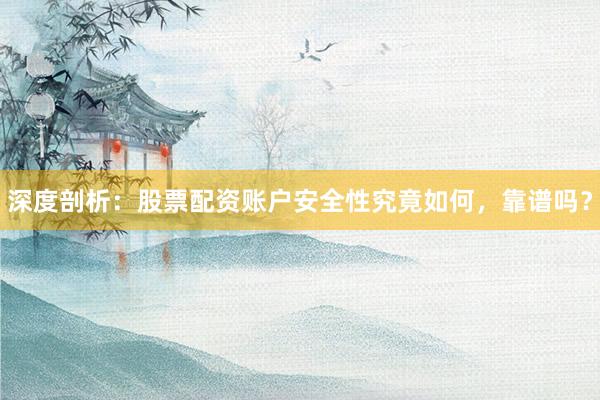 深度剖析：股票配资账户安全性究竟如何，靠谱吗？