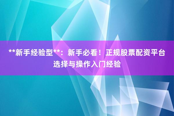 **新手经验型**：新手必看！正规股票配资平台选择与操作入门经验