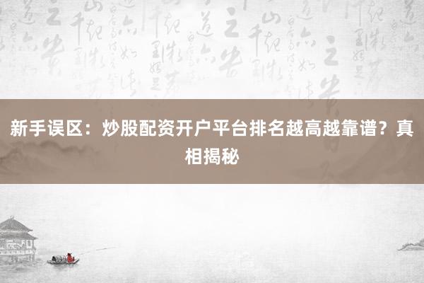 新手误区：炒股配资开户平台排名越高越靠谱？真相揭秘