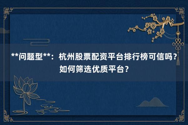 **问题型**：杭州股票配资平台排行榜可信吗？如何筛选优质平台？