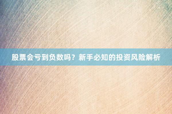 股票会亏到负数吗？新手必知的投资风险解析