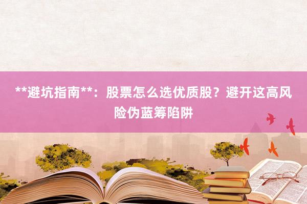 **避坑指南**：股票怎么选优质股？避开这高风险伪蓝筹陷阱