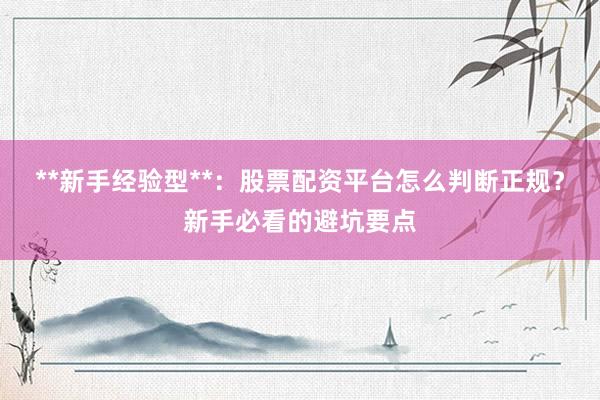 **新手经验型**：股票配资平台怎么判断正规？新手必看的避坑要点