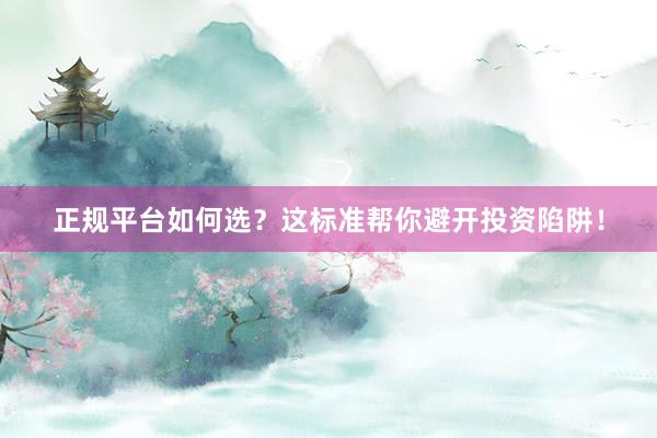正规平台如何选？这标准帮你避开投资陷阱！