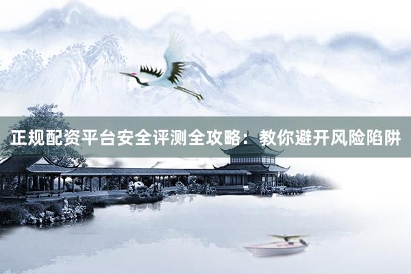 正规配资平台安全评测全攻略：教你避开风险陷阱