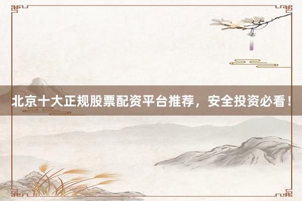 北京十大正规股票配资平台推荐，安全投资必看！