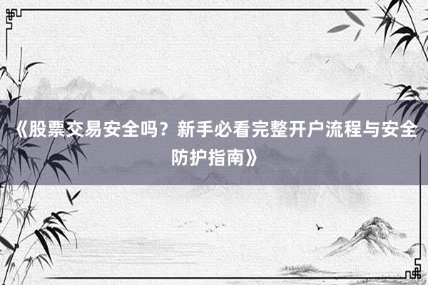 《股票交易安全吗？新手必看完整开户流程与安全防护指南》