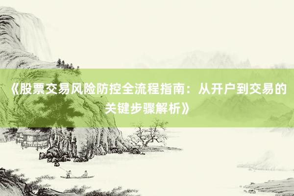 《股票交易风险防控全流程指南：从开户到交易的关键步骤解析》