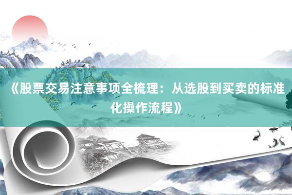 《股票交易注意事项全梳理：从选股到买卖的标准化操作流程》