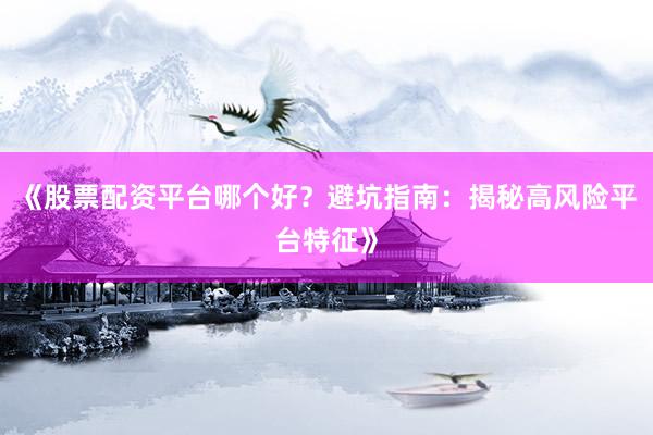 《股票配资平台哪个好？避坑指南：揭秘高风险平台特征》