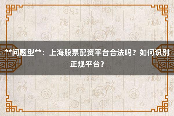 **问题型**：上海股票配资平台合法吗？如何识别正规平台？