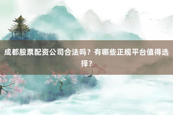 成都股票配资公司合法吗？有哪些正规平台值得选择？