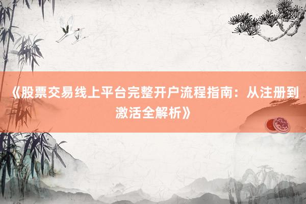 《股票交易线上平台完整开户流程指南：从注册到激活全解析》