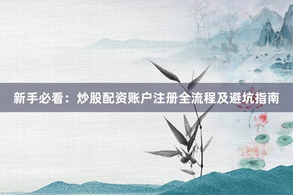 新手必看：炒股配资账户注册全流程及避坑指南