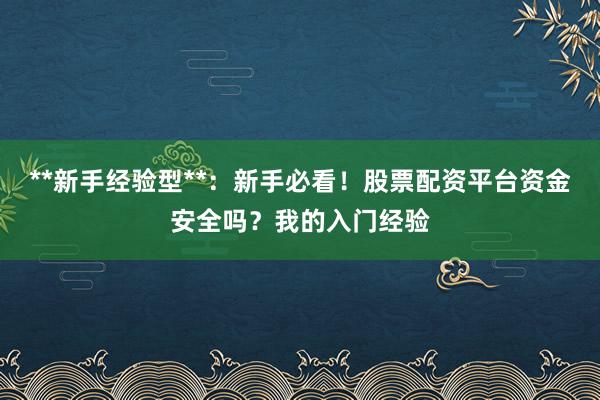 **新手经验型**：新手必看！股票配资平台资金安全吗？我的入门经验