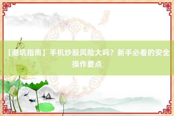 【避坑指南】手机炒股风险大吗？新手必看的安全操作要点