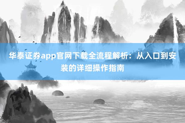 华泰证券app官网下载全流程解析：从入口到安装的详细操作指南