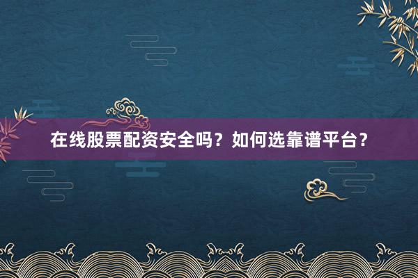 在线股票配资安全吗？如何选靠谱平台？