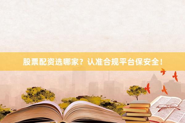 股票配资选哪家？认准合规平台保安全！