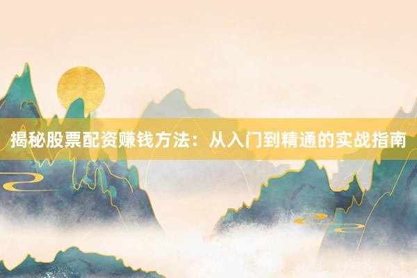 揭秘股票配资赚钱方法：从入门到精通的实战指南